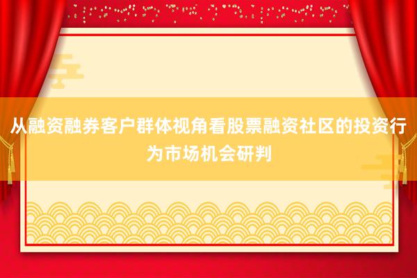 从融资融券客户群体视角看股票融资社区的投资行为市场机会研判