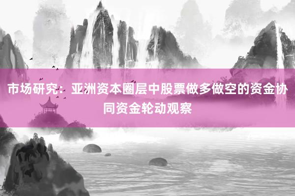 市场研究：亚洲资本圈层中股票做多做空的资金协同资金轮动观察