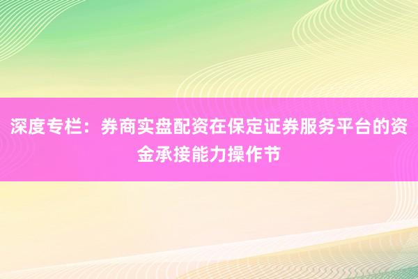 深度专栏：券商实盘配资在保定证券服务平台的资金承接能力操作节