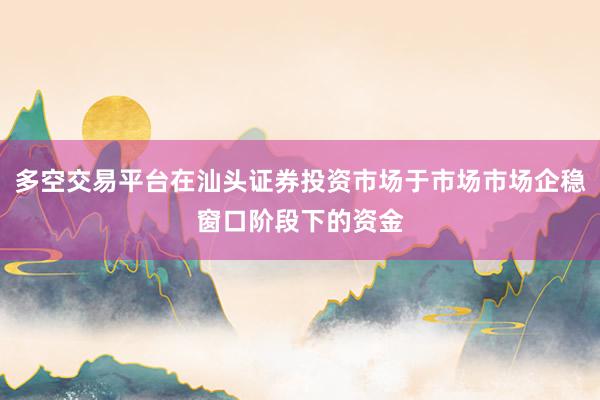 多空交易平台在汕头证券投资市场于市场市场企稳窗口阶段下的资金