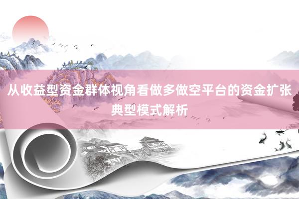 从收益型资金群体视角看做多做空平台的资金扩张典型模式解析