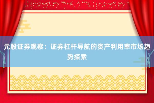 元股证券观察：证券杠杆导航的资产利用率市场趋势探索