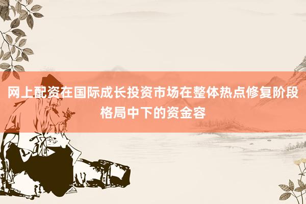 网上配资在国际成长投资市场在整体热点修复阶段格局中下的资金容