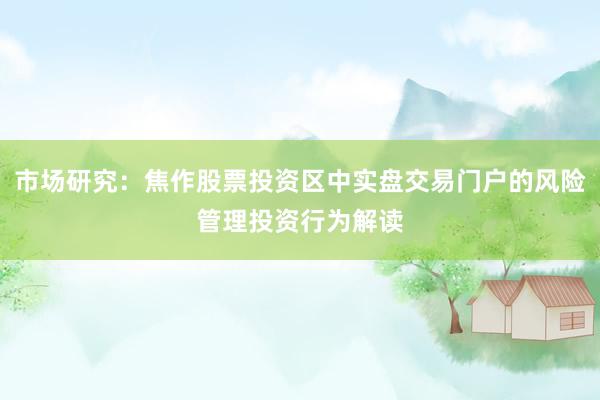 市场研究：焦作股票投资区中实盘交易门户的风险管理投资行为解读