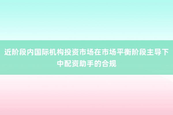近阶段内国际机构投资市场在市场平衡阶段主导下中配资助手的合规