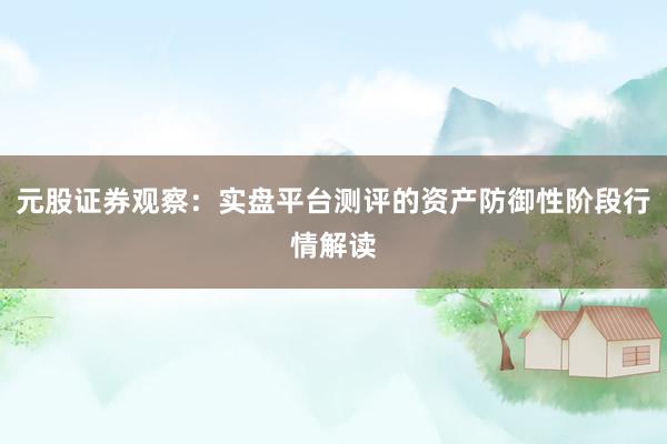 元股证券观察:实盘平台测评的资产防御性阶段行情解读
