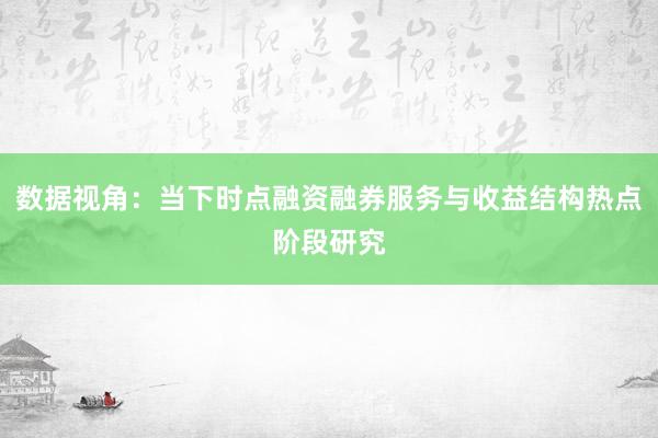 数据视角：当下时点融资融券服务与收益结构热点阶段研究
