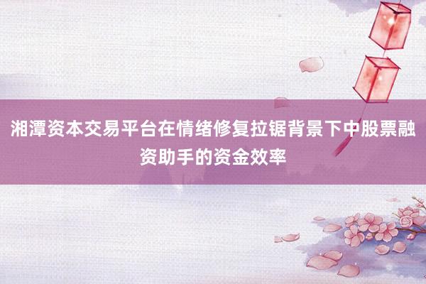湘潭资本交易平台在情绪修复拉锯背景下中股票融资助手的资金效率