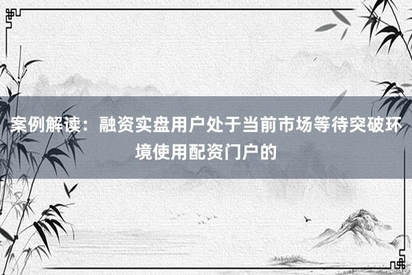案例解读：融资实盘用户处于当前市场等待突破环境使用配资门户的