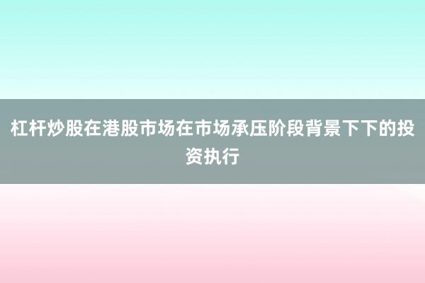 杠杆炒股在港股市场在市场承压阶段背景下下的投资执行