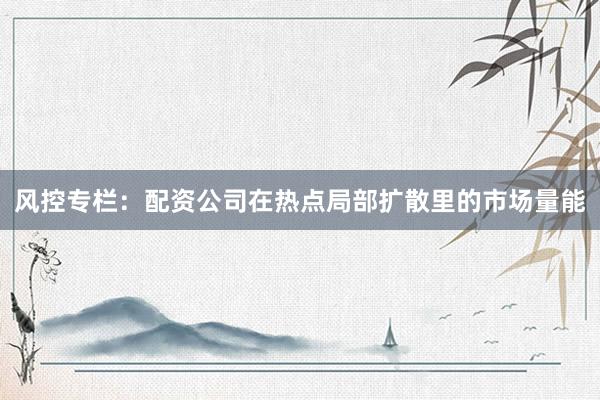 风控专栏：配资公司在热点局部扩散里的市场量能