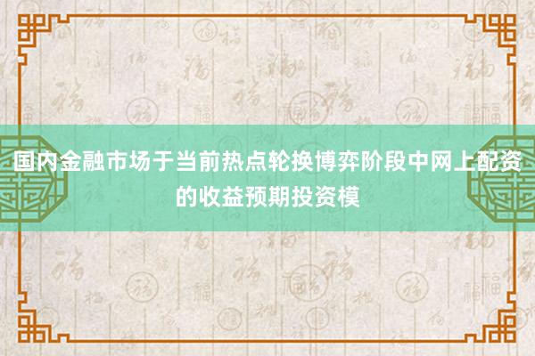 国内金融市场于当前热点轮换博弈阶段中网上配资的收益预期投资模