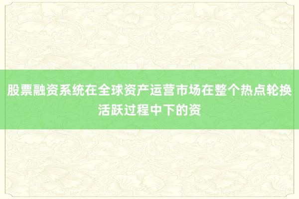股票融资系统在全球资产运营市场在整个热点轮换活跃过程中下的资