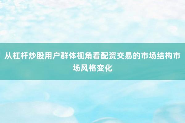 从杠杆炒股用户群体视角看配资交易的市场结构市场风格变化