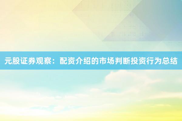 元股证券观察：配资介绍的市场判断投资行为总结