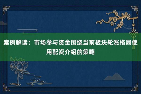 案例解读：市场参与资金围绕当前板块轮涨格局使用配资介绍的策略