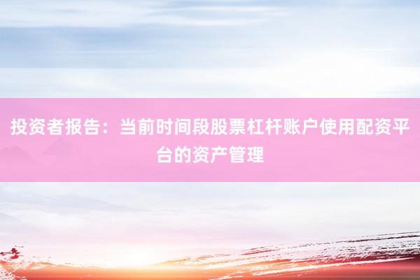 投资者报告：当前时间段股票杠杆账户使用配资平台的资产管理