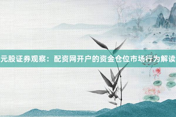 元股证券观察：配资网开户的资金仓位市场行为解读