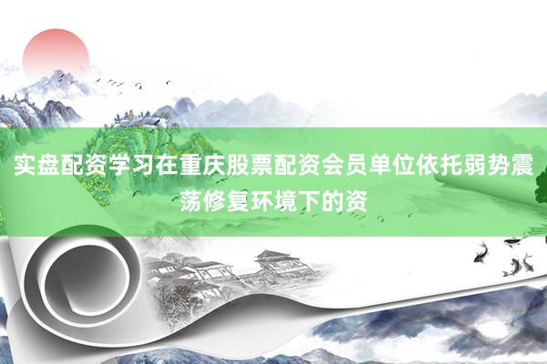 实盘配资学习在重庆股票配资会员单位依托弱势震荡修复环境下的资
