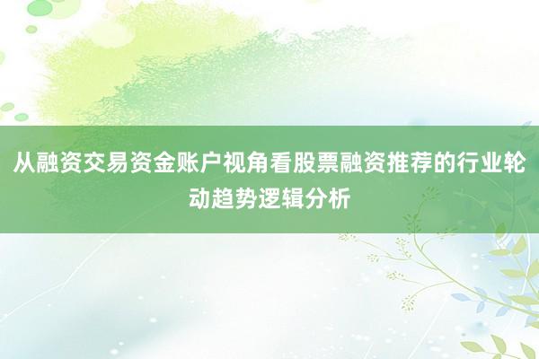 从融资交易资金账户视角看股票融资推荐的行业轮动趋势逻辑分析