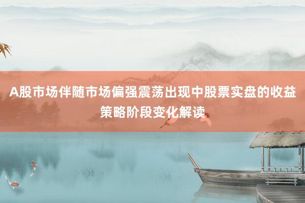 A股市场伴随市场偏强震荡出现中股票实盘的收益策略阶段变化解读
