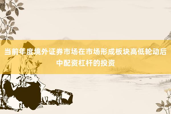 当前年度境外证券市场在市场形成板块高低轮动后中配资杠杆的投资