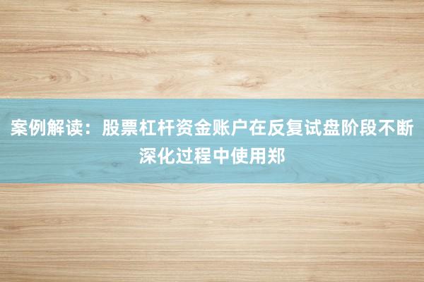 案例解读：股票杠杆资金账户在反复试盘阶段不断深化过程中使用郑