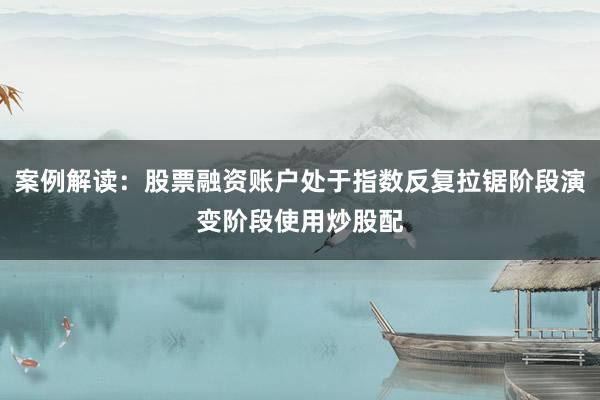 案例解读：股票融资账户处于指数反复拉锯阶段演变阶段使用炒股配