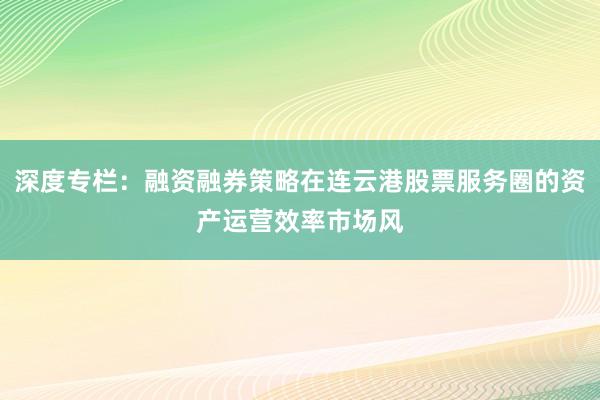 深度专栏：融资融券策略在连云港股票服务圈的资产运营效率市场风