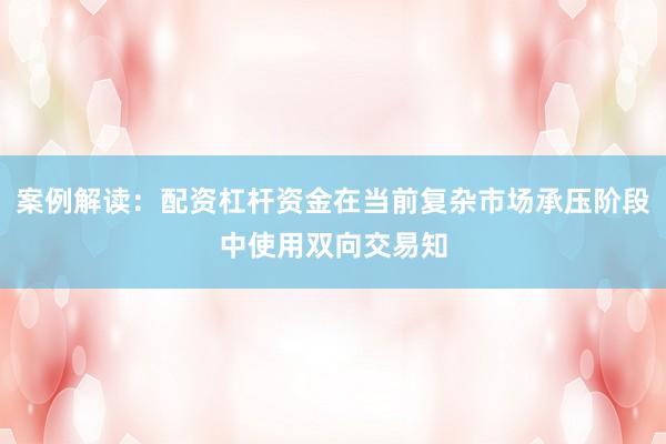 案例解读：配资杠杆资金在当前复杂市场承压阶段中使用双向交易知