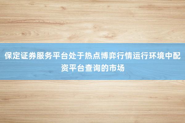 保定证券服务平台处于热点博弈行情运行环境中配资平台查询的市场