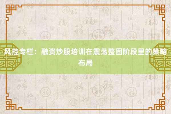 风控专栏：融资炒股培训在震荡整固阶段里的策略布局