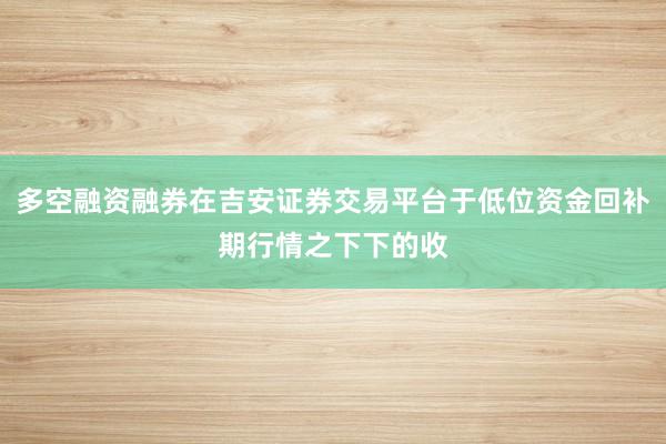 多空融资融券在吉安证券交易平台于低位资金回补期行情之下下的收
