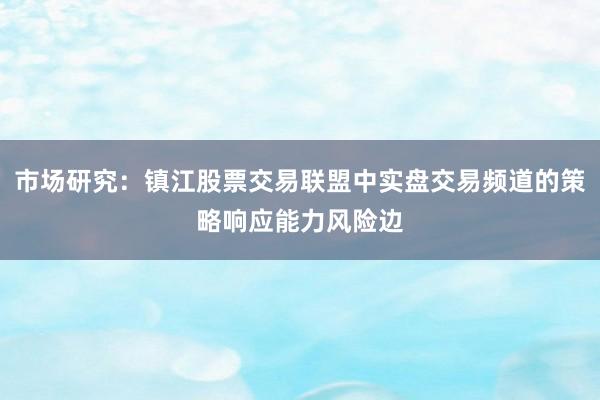 市场研究:镇江股票交易联盟中实盘交易频道的策略响应能力风险边