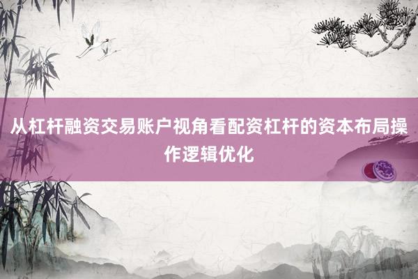 从杠杆融资交易账户视角看配资杠杆的资本布局操作逻辑优化