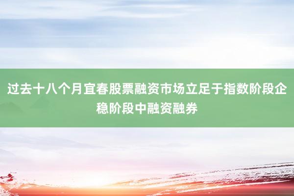 过去十八个月宜春股票融资市场立足于指数阶段企稳阶段中融资融券