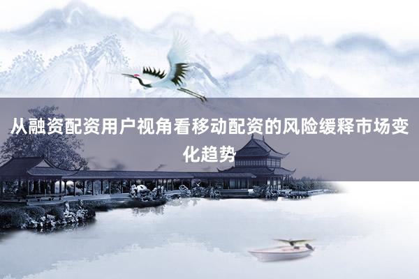 从融资配资用户视角看移动配资的风险缓释市场变化趋势