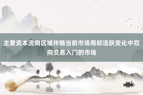 主要资本流向区域伴随当前市场局部活跃变化中双向交易入门的市场