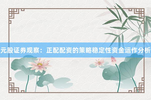 元股证券观察：正配配资的策略稳定性资金运作分析
