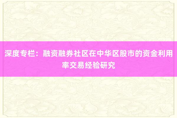 深度专栏：融资融券社区在中华区股市的资金利用率交易经验研究