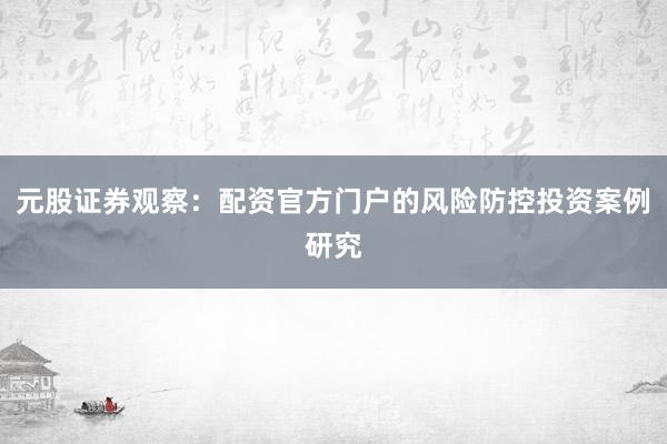 元股证券观察：配资官方门户的风险防控投资案例研究