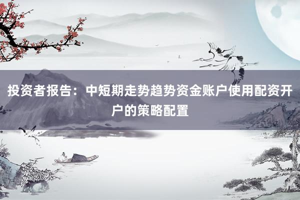 投资者报告：中短期走势趋势资金账户使用配资开户的策略配置