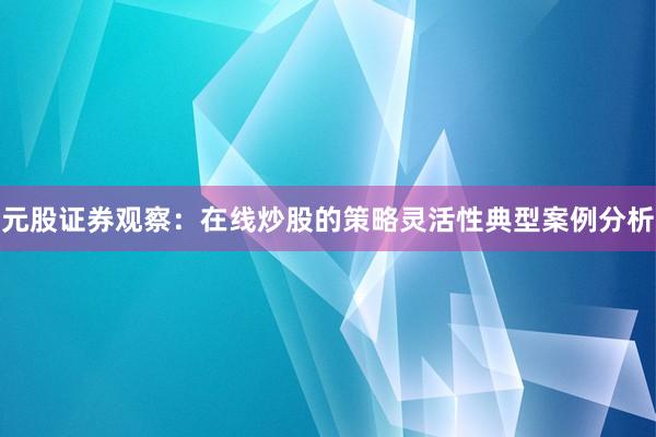 元股证券观察：在线炒股的策略灵活性典型案例分析
