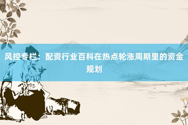 风控专栏：配资行业百科在热点轮涨周期里的资金规划