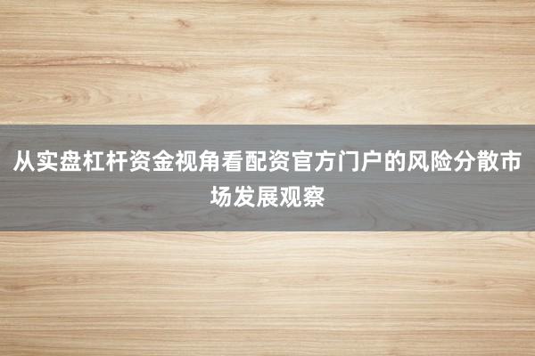 从实盘杠杆资金视角看配资官方门户的风险分散市场发展观察