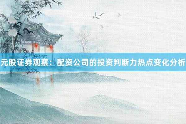 元股证券观察：配资公司的投资判断力热点变化分析