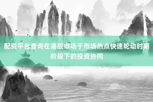配资平台查询在港股市场于市场热点快速轮动时期阶段下的投资协同