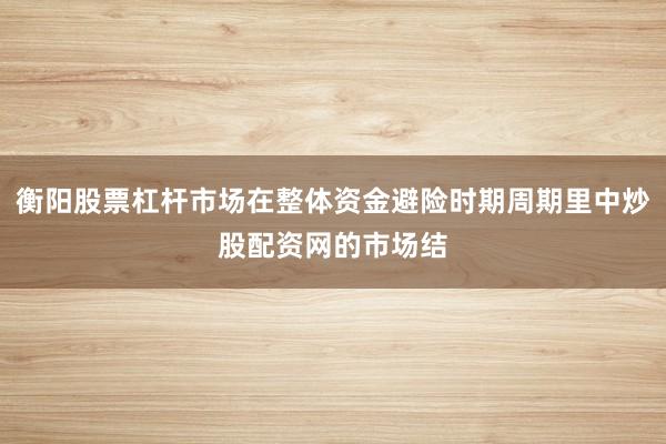 衡阳股票杠杆市场在整体资金避险时期周期里中炒股配资网的市场结