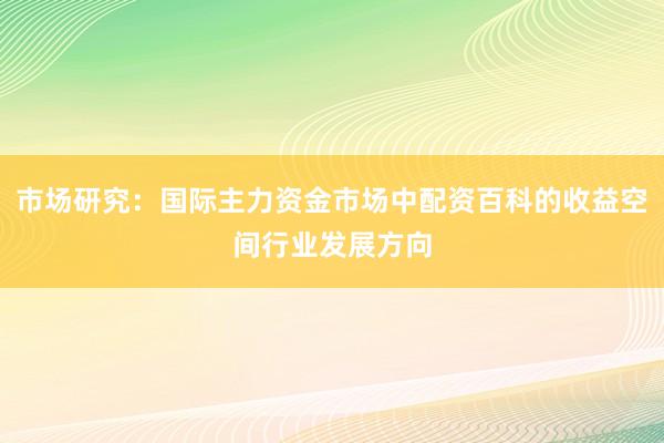 市场研究：国际主力资金市场中配资百科的收益空间行业发展方向