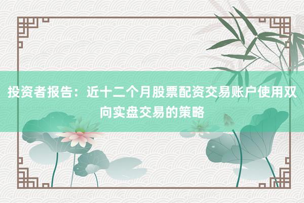 投资者报告：近十二个月股票配资交易账户使用双向实盘交易的策略